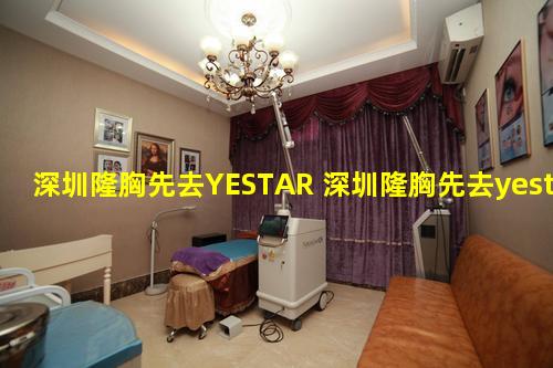 深圳隆胸先去YESTAR 深圳隆胸先去yestar